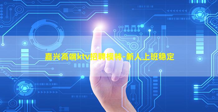 嘉兴高端ktv招聘模特-新人上班稳定